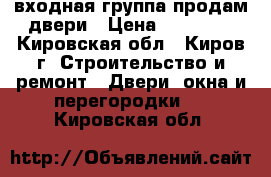 входная группа продам двери › Цена ­ 38 000 - Кировская обл., Киров г. Строительство и ремонт » Двери, окна и перегородки   . Кировская обл.